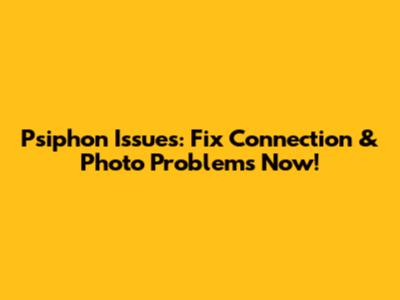 Psiphon Issues: Fix Connection & Photo Problems Now!