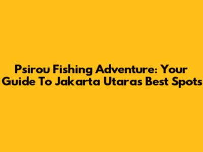 Psirou Fishing Adventure: Your Guide To Jakarta Utara's Best Spots