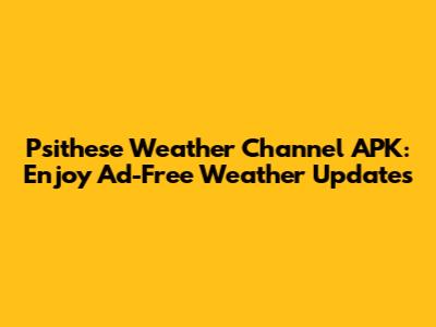 Psithese Weather Channel APK: Enjoy Ad-Free Weather Updates