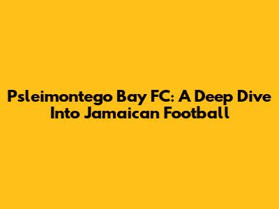Psleimontego Bay FC: A Deep Dive Into Jamaican Football