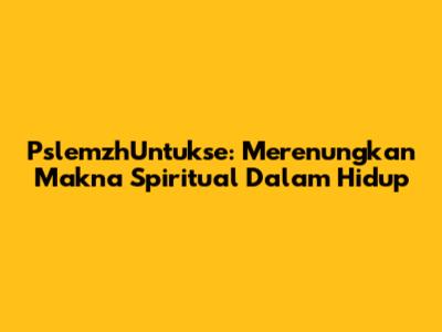 PslemzhUntukse: Merenungkan Makna Spiritual Dalam Hidup