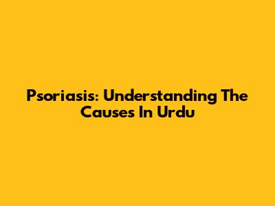 Psoriasis: Understanding The Causes In Urdu