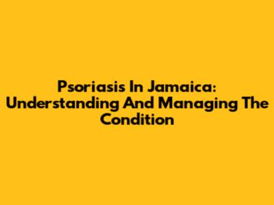 Psoriasis In Jamaica: Understanding And Managing The Condition