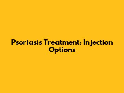 Psoriasis Treatment: Injection Options