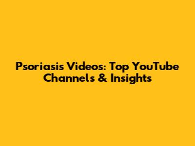Psoriasis Videos: Top YouTube Channels & Insights