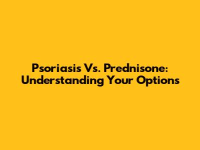 Psoriasis Vs. Prednisone: Understanding Your Options