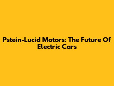 Pstein-Lucid Motors: The Future Of Electric Cars