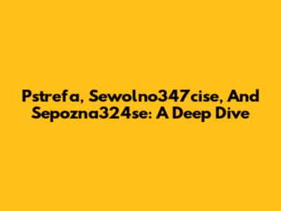 Pstrefa, Sewolno347cise, And Sepozna324se: A Deep Dive