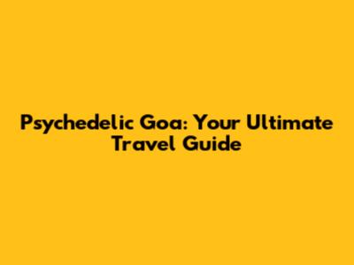 Psychedelic Goa: Your Ultimate Travel Guide