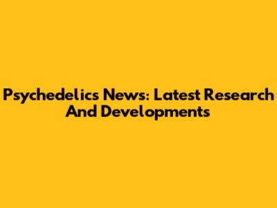 Psychedelics News: Latest Research And Developments