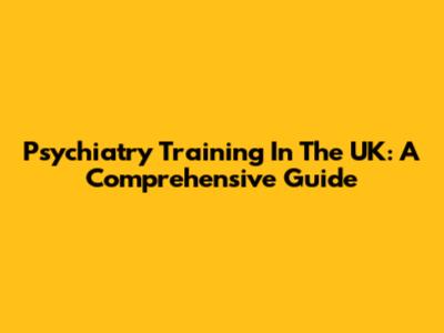 Psychiatry Training In The UK: A Comprehensive Guide