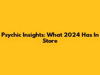 Psychic Insights: What 2024 Has In Store