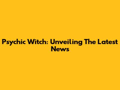 Psychic Witch: Unveiling The Latest News