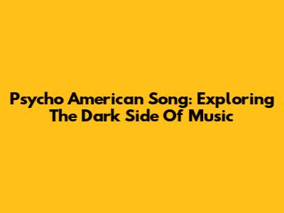 Psycho American Song: Exploring The Dark Side Of Music