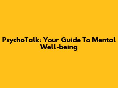 PsychoTalk: Your Guide To Mental Well-being