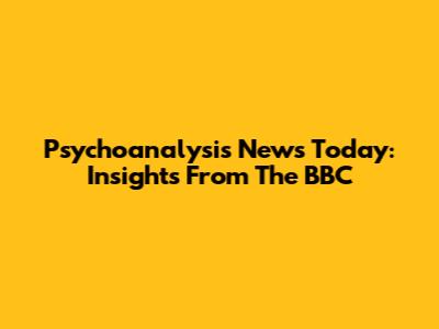 Psychoanalysis News Today: Insights From The BBC