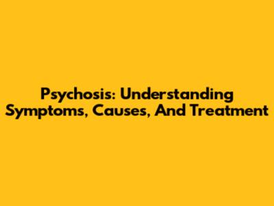 Psychosis: Understanding Symptoms, Causes, And Treatment