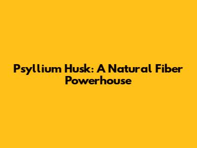 Psyllium Husk: A Natural Fiber Powerhouse