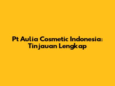 Pt Aulia Cosmetic Indonesia: Tinjauan Lengkap