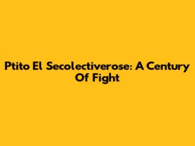 Ptito El Secolectiverose: A Century Of Fight