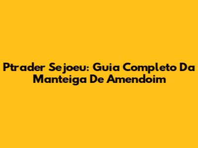 Ptrader Sejoeu: Guia Completo Da Manteiga De Amendoim