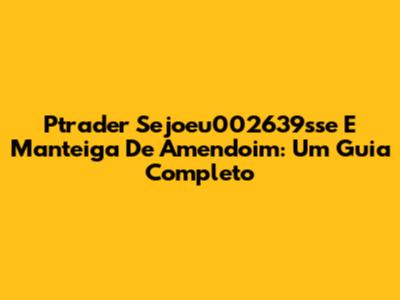 Ptrader Sejoeu002639sse E Manteiga De Amendoim: Um Guia Completo