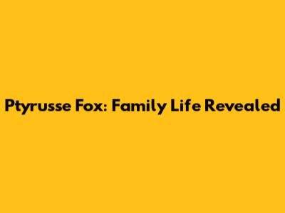 Ptyrusse Fox: Family Life Revealed