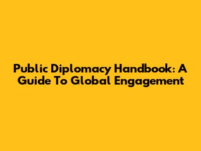 Public Diplomacy Handbook: A Guide To Global Engagement