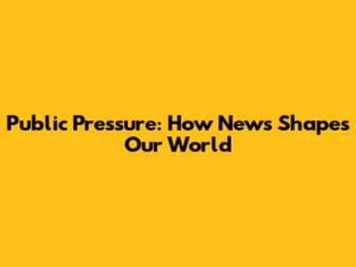 Public Pressure: How News Shapes Our World
