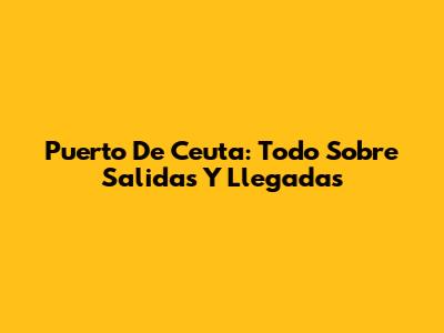 Puerto De Ceuta: Todo Sobre Salidas Y Llegadas