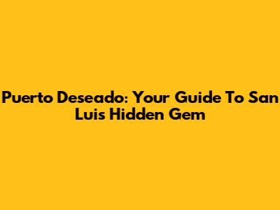 Puerto Deseado: Your Guide To San Luis' Hidden Gem