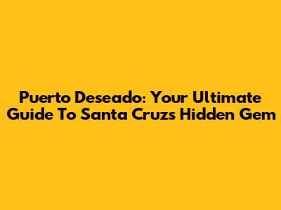 Puerto Deseado: Your Ultimate Guide To Santa Cruz's Hidden Gem