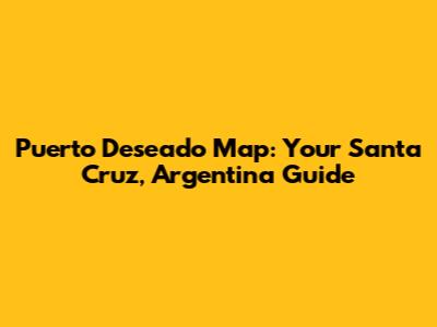 Puerto Deseado Map: Your Santa Cruz, Argentina Guide