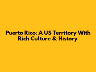 Puerto Rico: A US Territory With Rich Culture & History