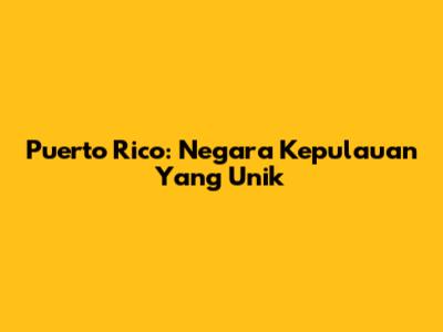 Puerto Rico: Negara Kepulauan Yang Unik