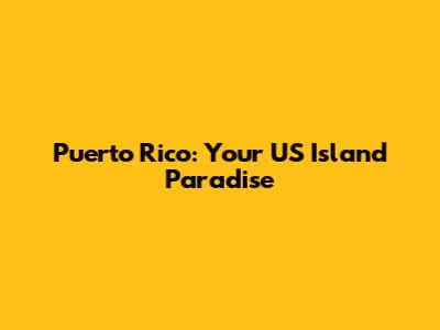 Puerto Rico: Your US Island Paradise