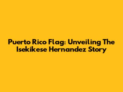 Puerto Rico Flag: Unveiling The Isekikese Hernandez Story