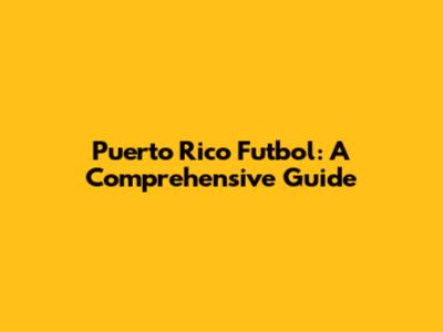 Puerto Rico Futbol: A Comprehensive Guide