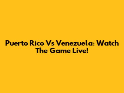 Puerto Rico Vs Venezuela: Watch The Game Live!