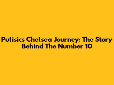 Pulisic's Chelsea Journey: The Story Behind The Number 10