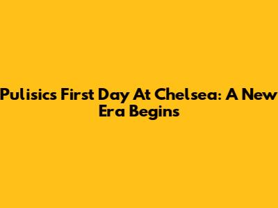 Pulisic's First Day At Chelsea: A New Era Begins