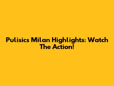 Pulisic's Milan Highlights: Watch The Action!