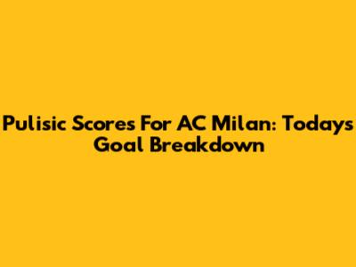 Pulisic Scores For AC Milan: Today's Goal Breakdown