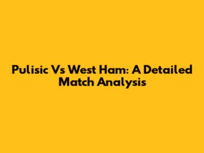 Pulisic Vs West Ham: A Detailed Match Analysis