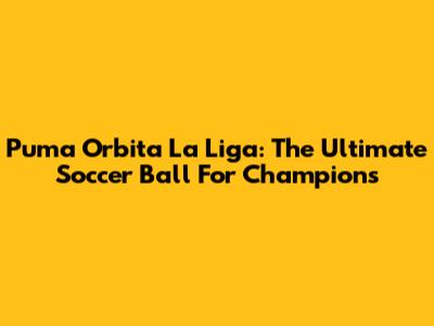 Puma Orbita La Liga: The Ultimate Soccer Ball For Champions