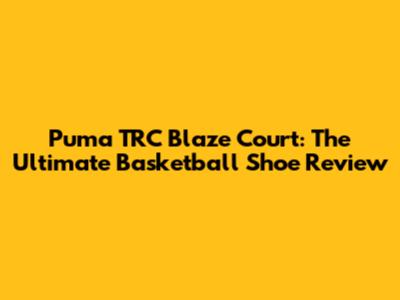 Puma TRC Blaze Court: The Ultimate Basketball Shoe Review