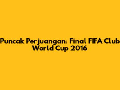Puncak Perjuangan: Final FIFA Club World Cup 2016
