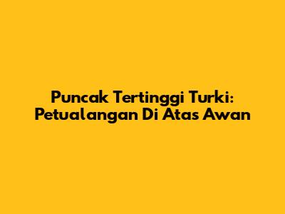 Puncak Tertinggi Turki: Petualangan Di Atas Awan