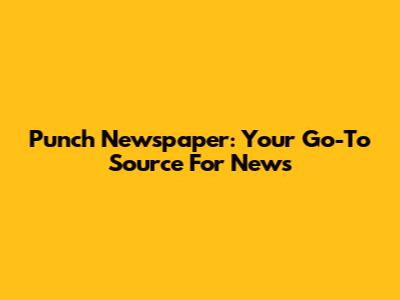 Punch Newspaper: Your Go-To Source For News