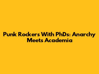 Punk Rockers With PhDs: Anarchy Meets Academia